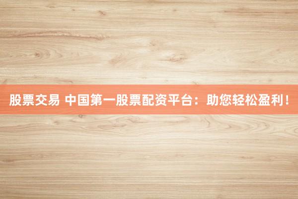 股票交易 中国第一股票配资平台：助您轻松盈利！