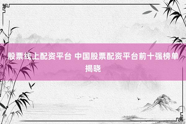 股票线上配资平台 中国股票配资平台前十强榜单揭晓