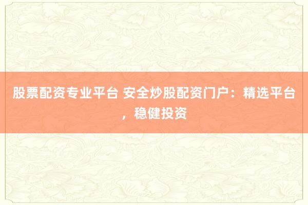 股票配资专业平台 安全炒股配资门户：精选平台，稳健投资