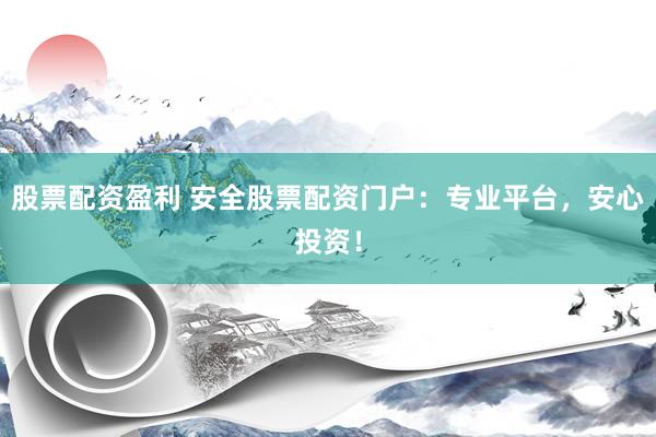 股票配资盈利 安全股票配资门户：专业平台，安心投资！