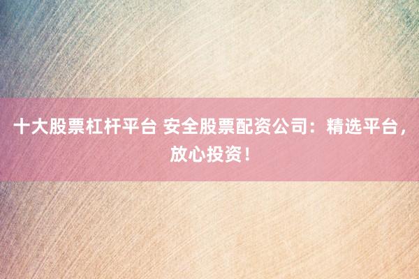 十大股票杠杆平台 安全股票配资公司：精选平台，放心投资！