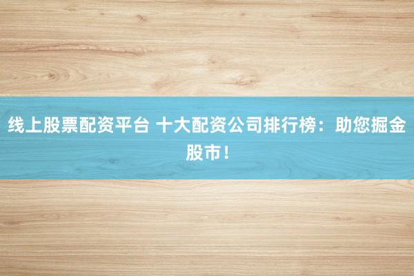 线上股票配资平台 十大配资公司排行榜：助您掘金股市！