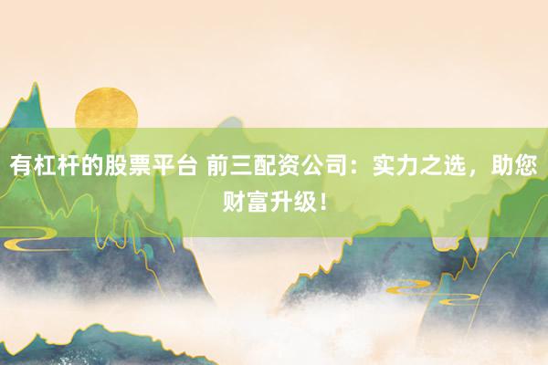 有杠杆的股票平台 前三配资公司：实力之选，助您财富升级！