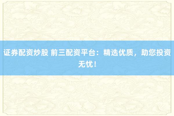 证券配资炒股 前三配资平台：精选优质，助您投资无忧！