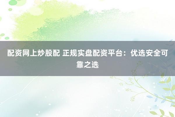 配资网上炒股配 正规实盘配资平台：优选安全可靠之选