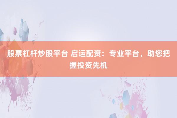 股票杠杆炒股平台 启运配资：专业平台，助您把握投资先机