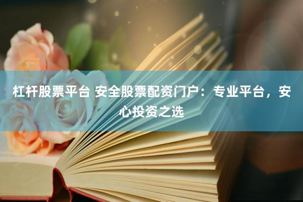 杠杆股票平台 安全股票配资门户：专业平台，安心投资之选