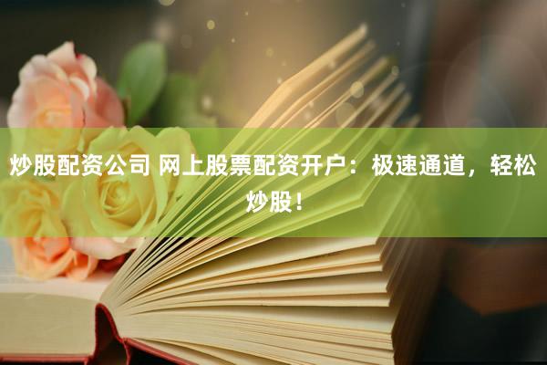 炒股配资公司 网上股票配资开户：极速通道，轻松炒股！