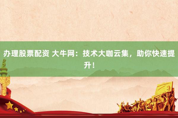 办理股票配资 大牛网：技术大咖云集，助你快速提升！