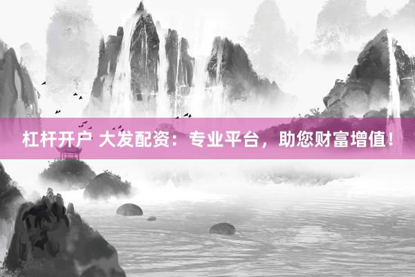 杠杆开户 大发配资：专业平台，助您财富增值！