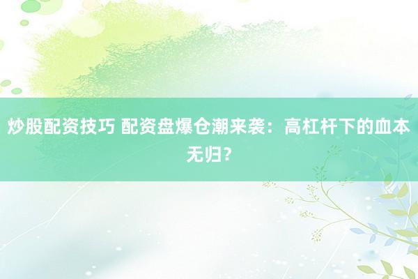 炒股配资技巧 配资盘爆仓潮来袭：高杠杆下的血本无归？