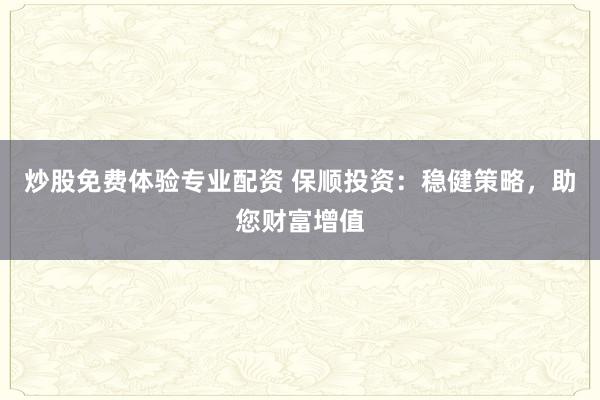 炒股免费体验专业配资 保顺投资：稳健策略，助您财富增值