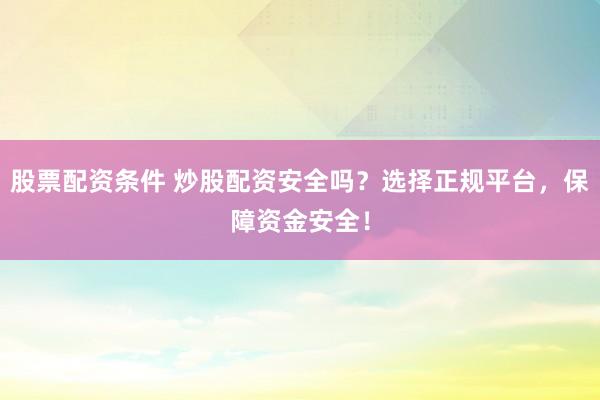 股票配资条件 炒股配资安全吗？选择正规平台，保障资金安全！