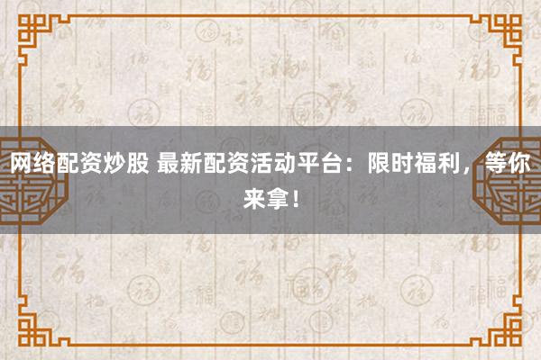 网络配资炒股 最新配资活动平台：限时福利，等你来拿！