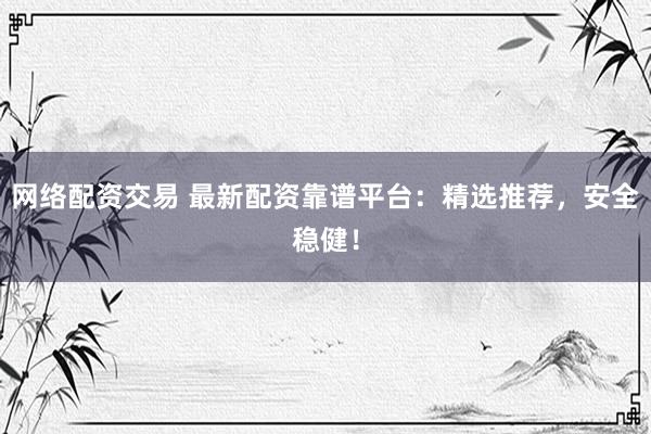 网络配资交易 最新配资靠谱平台：精选推荐，安全稳健！