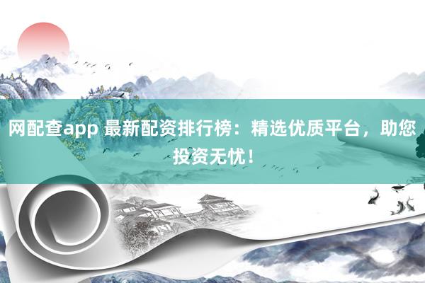 网配查app 最新配资排行榜：精选优质平台，助您投资无忧！