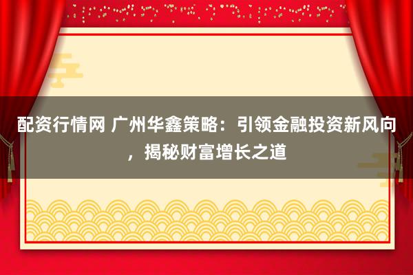 配资行情网 广州华鑫策略：引领金融投资新风向，揭秘财富增长之道