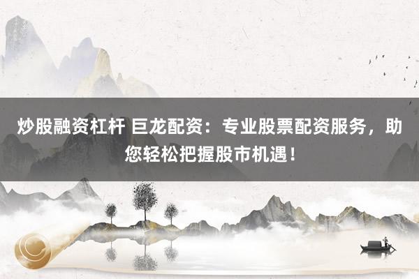 炒股融资杠杆 巨龙配资：专业股票配资服务，助您轻松把握股市机遇！
