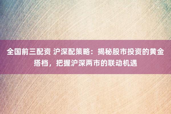 全国前三配资 沪深配策略：揭秘股市投资的黄金搭档，把握沪深两市的联动机遇