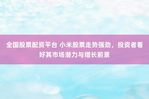 全国股票配资平台 小米股票走势强劲，投资者看好其市场潜力与增长前景