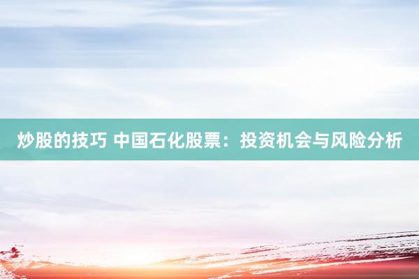 炒股的技巧 中国石化股票：投资机会与风险分析