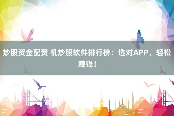 炒股资金配资 机炒股软件排行榜：选对APP，轻松赚钱！