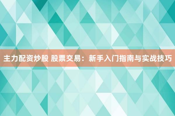 主力配资炒股 股票交易：新手入门指南与实战技巧
