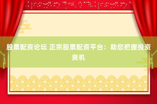 股票配资论坛 正宗股票配资平台：助您把握投资良机