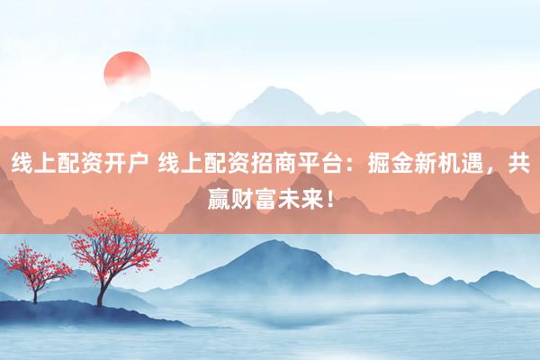 线上配资开户 线上配资招商平台：掘金新机遇，共赢财富未来！