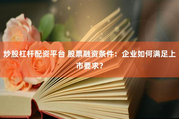 炒股杠杆配资平台 股票融资条件：企业如何满足上市要求？