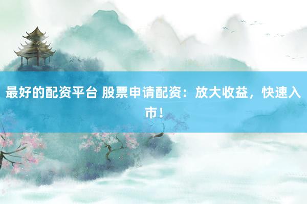 最好的配资平台 股票申请配资：放大收益，快速入市！