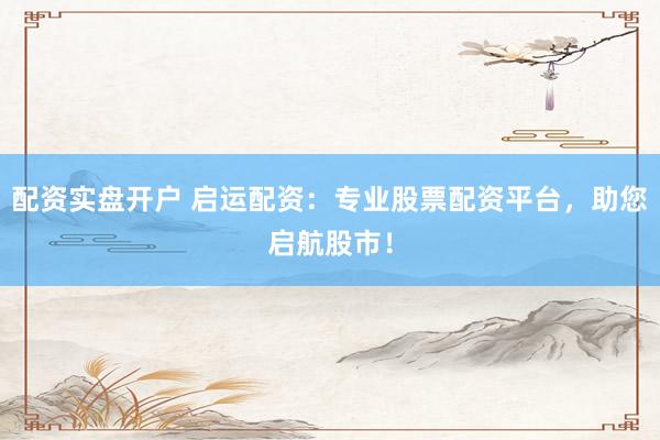 配资实盘开户 启运配资：专业股票配资平台，助您启航股市！