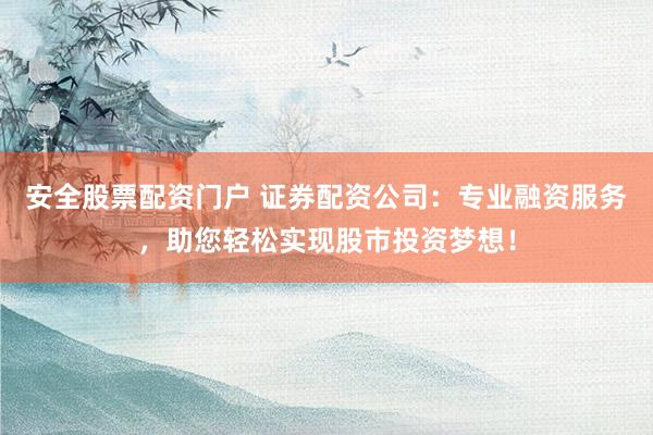 安全股票配资门户 证券配资公司：专业融资服务，助您轻松实现股市投资梦想！