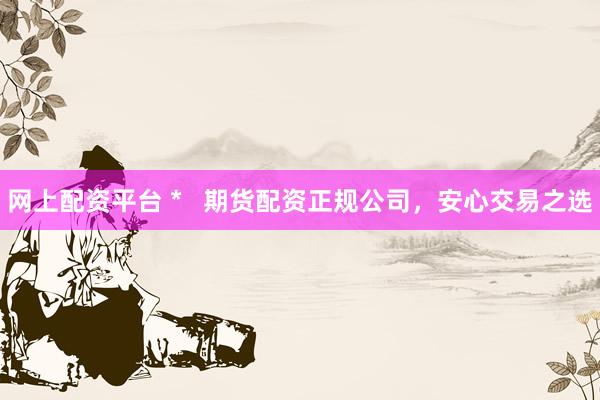网上配资平台 *   期货配资正规公司，安心交易之选