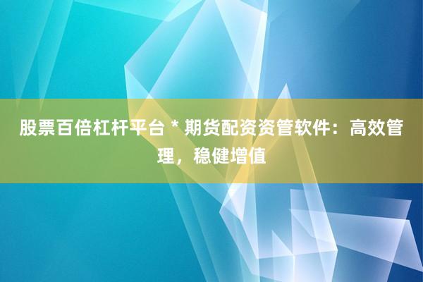 股票百倍杠杆平台 * 期货配资资管软件：高效管理，稳健增值
