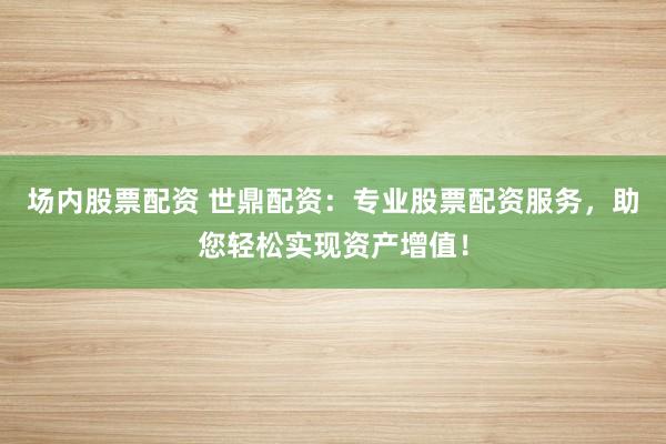 场内股票配资 世鼎配资：专业股票配资服务，助您轻松实现资产增值！