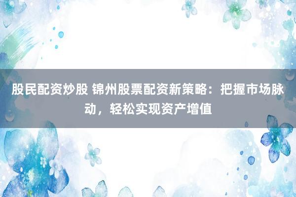 股民配资炒股 锦州股票配资新策略：把握市场脉动，轻松实现资产增值