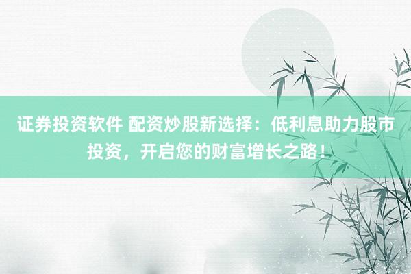 证券投资软件 配资炒股新选择：低利息助力股市投资，开启您的财富增长之路！