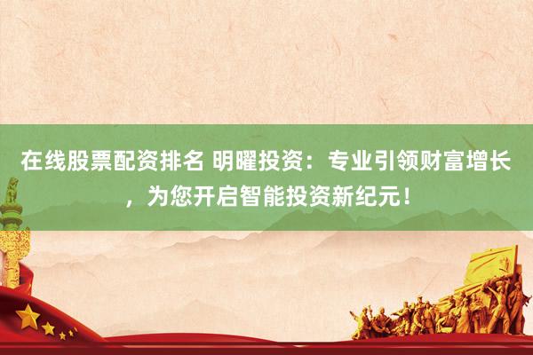 在线股票配资排名 明曜投资：专业引领财富增长，为您开启智能投资新纪元！