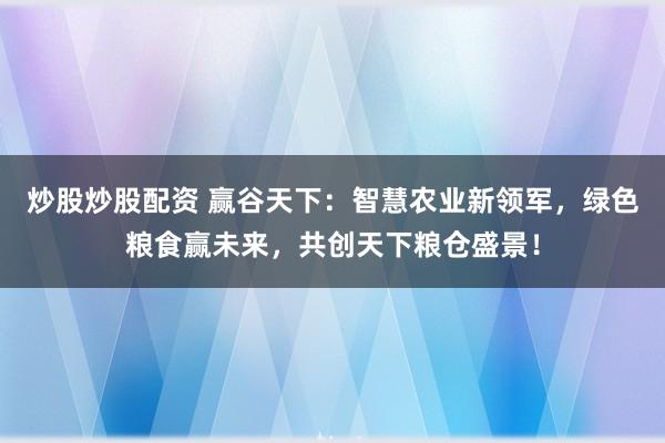 炒股炒股配资 赢谷天下：智慧农业新领军，绿色粮食赢未来，共创天下粮仓盛景！