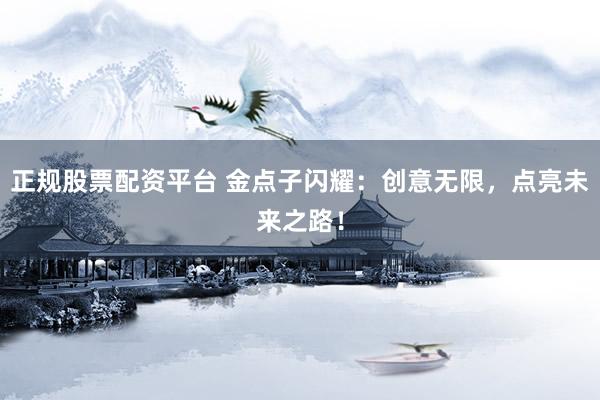 正规股票配资平台 金点子闪耀：创意无限，点亮未来之路！