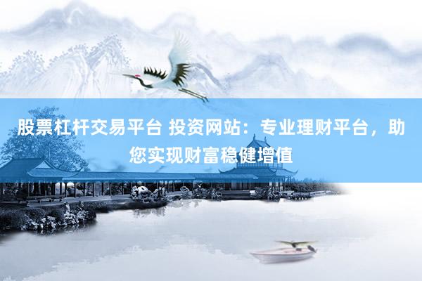股票杠杆交易平台 投资网站：专业理财平台，助您实现财富稳健增值