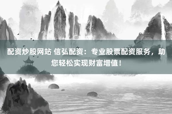 配资炒股网站 信弘配资：专业股票配资服务，助您轻松实现财富增值！