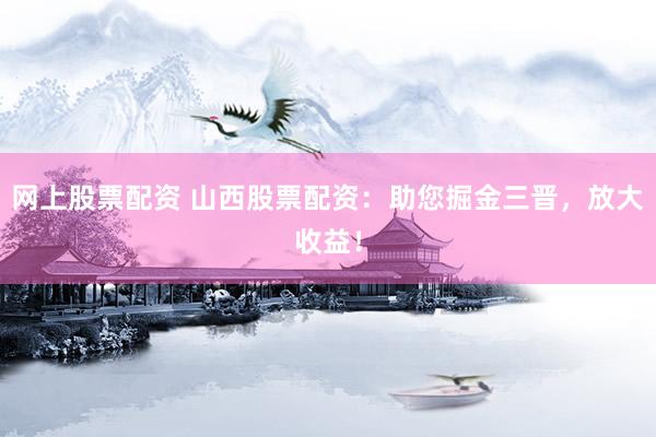 网上股票配资 山西股票配资：助您掘金三晋，放大收益！
