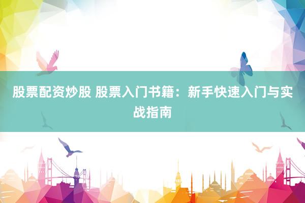 股票配资炒股 股票入门书籍：新手快速入门与实战指南