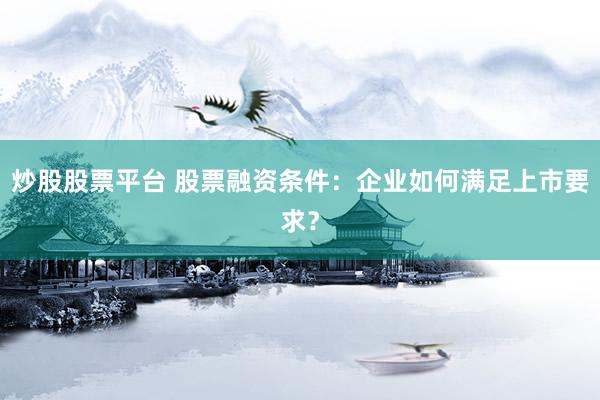 炒股股票平台 股票融资条件：企业如何满足上市要求？