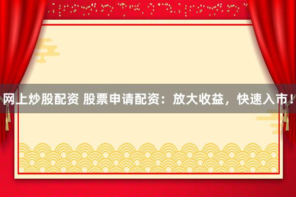 网上炒股配资 股票申请配资：放大收益，快速入市！