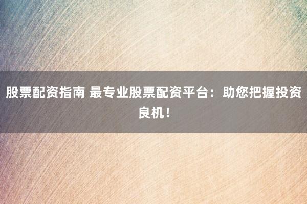 股票配资指南 最专业股票配资平台：助您把握投资良机！