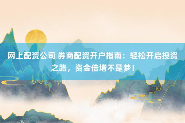 网上配资公司 券商配资开户指南：轻松开启投资之路，资金倍增不是梦！