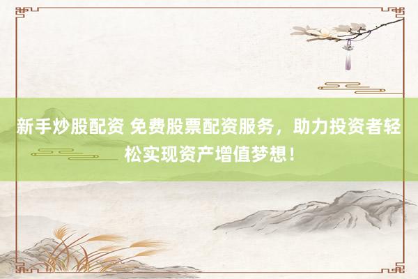 新手炒股配资 免费股票配资服务，助力投资者轻松实现资产增值梦想！